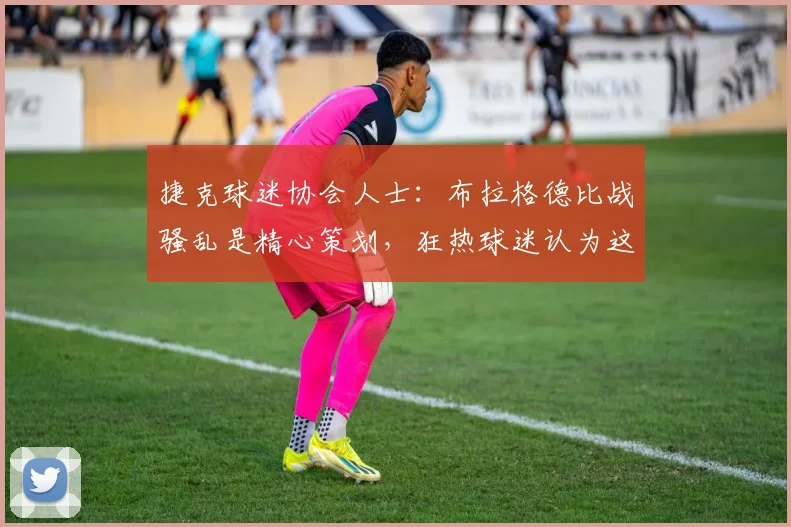 捷克球迷协会人士：布拉格德比战骚乱是精心策划，狂热球迷认为这能出名