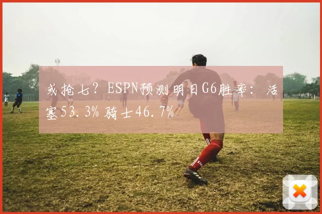 或抢七？ESPN预测明日G6胜率：活塞53.3% 骑士46.7%