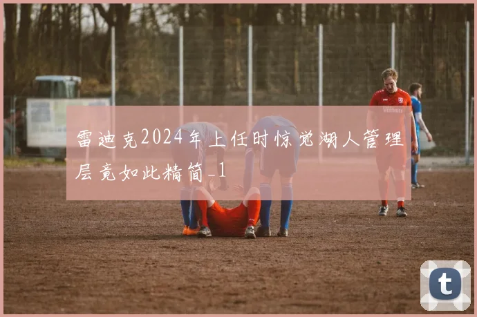 雷迪克2024年上任时惊觉湖人管理层竟如此精简_1