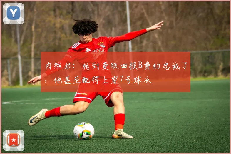 内维尔：轮到曼联回报B费的忠诚了，他甚至配得上穿7号球衣