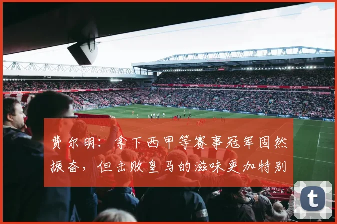 费尔明：拿下西甲等赛事冠军固然振奋，但击败皇马的滋味更加特别