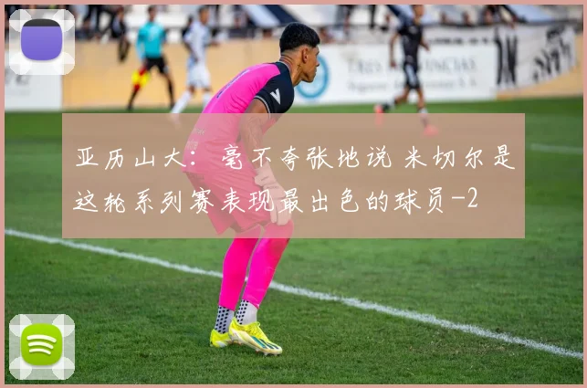 亚历山大：毫不夸张地说 米切尔是这轮系列赛表现最出色的球员