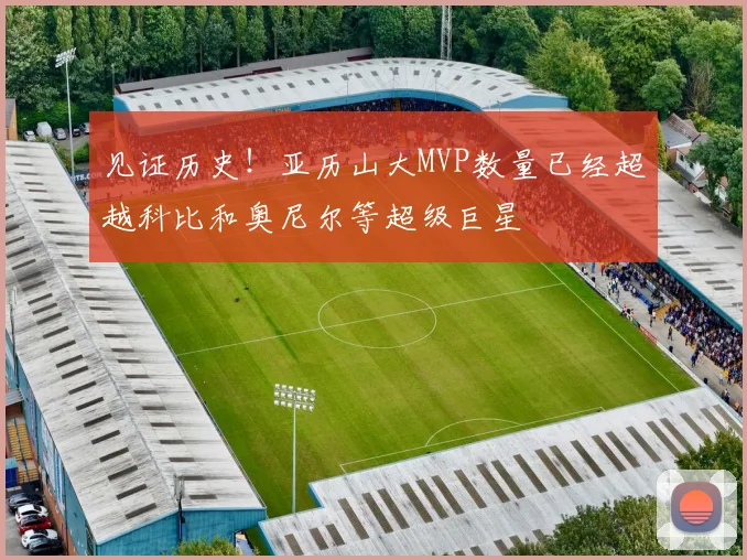 见证历史！亚历山大MVP数量已经超越科比和奥尼尔等超级巨星
