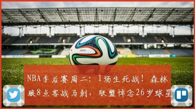 NBA季后赛周二：1场生死战！森林狼8点客战马刺，联盟悼念26岁球星