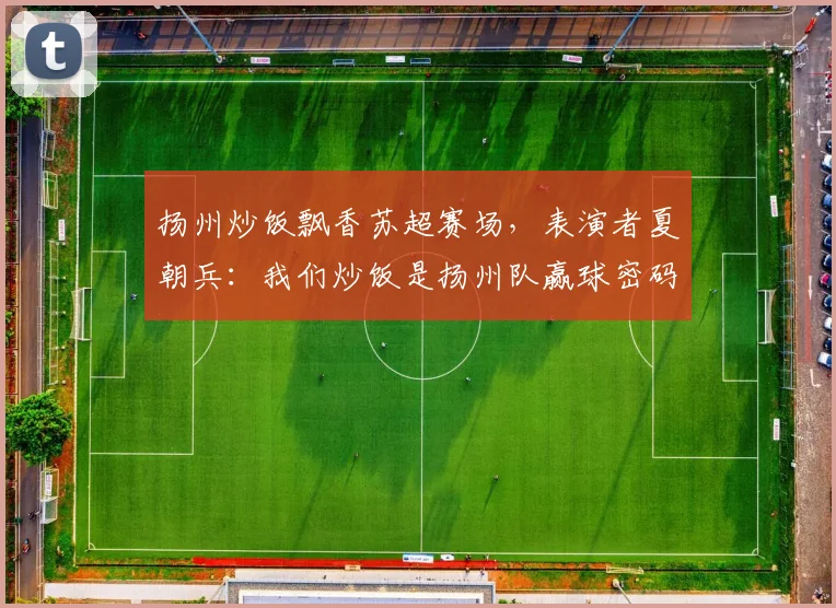 扬州炒饭飘香苏超赛场，表演者夏朝兵：我们炒饭是扬州队赢球密码
