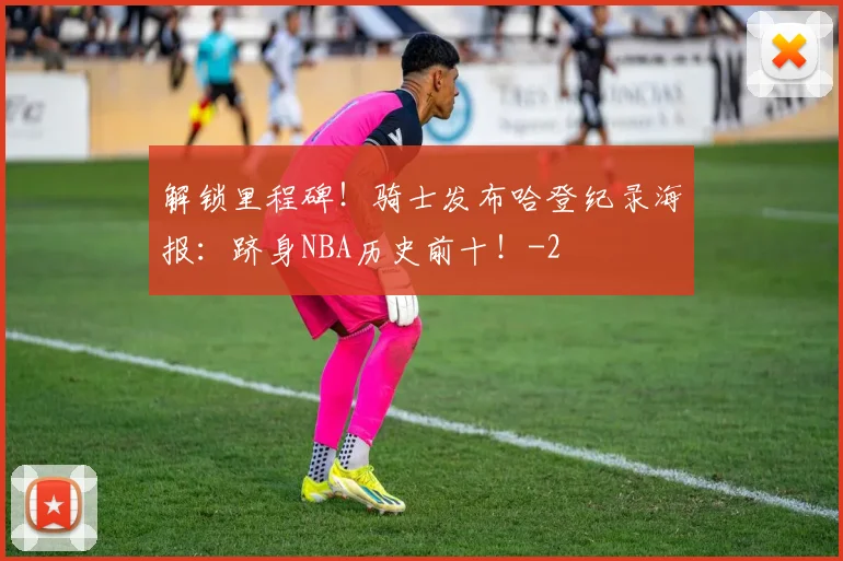 解锁里程碑！骑士发布哈登纪录海报：跻身NBA历史前十！