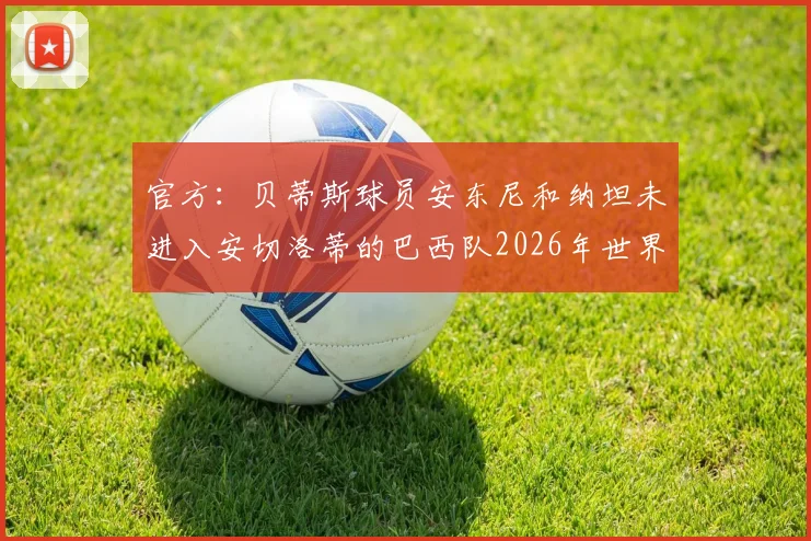 官方：贝蒂斯球员安东尼和纳坦未进入安切洛蒂的巴西队2026年世界杯大名单