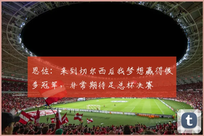 恩佐：来到切尔西后我梦想赢得很多冠军，非常期待足总杯决赛