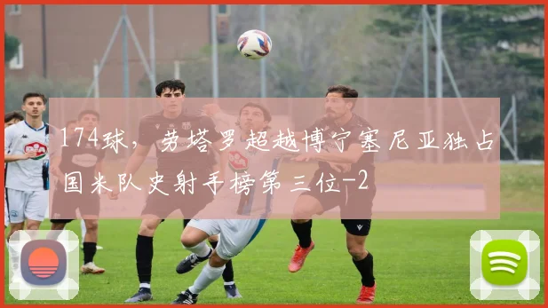 174球，劳塔罗超越博宁塞尼亚独占国米队史射手榜第三位