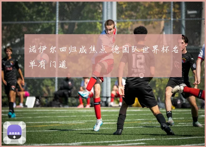 诺伊尔回归成焦点 德国队世界杯名单有门道