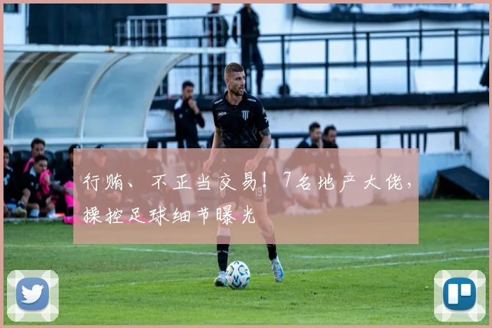 行贿、不正当交易！7名地产大佬，操控足球细节曝光