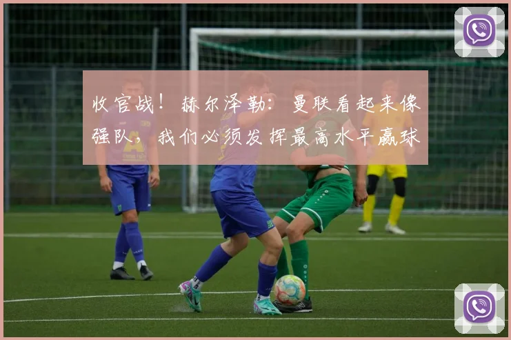 收官战！赫尔泽勒：曼联看起来像强队，我们必须发挥最高水平赢球