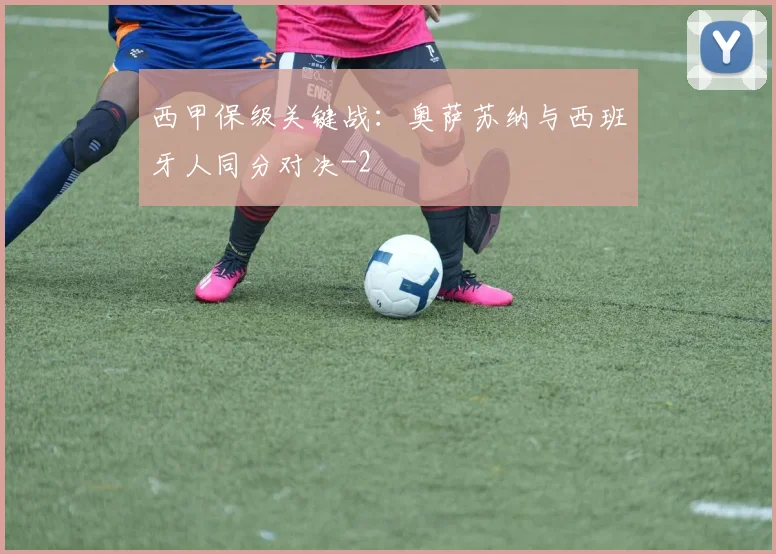 西甲保级关键战：奥萨苏纳与西班牙人同分对决