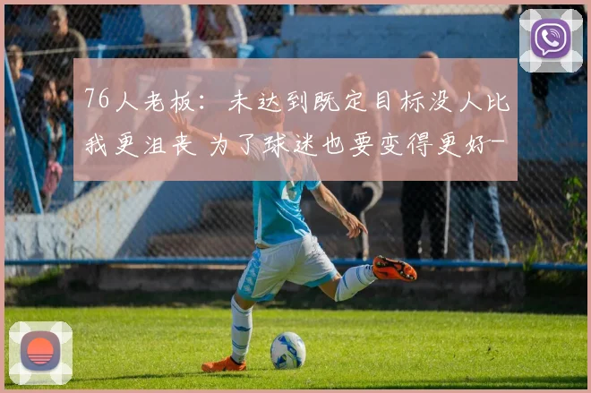 76人老板：未达到既定目标没人比我更沮丧 为了球迷也要变得更好