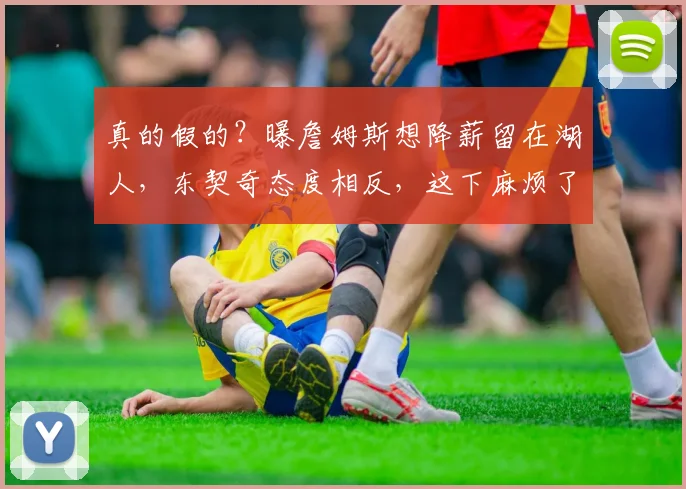 真的假的？曝詹姆斯想降薪留在湖人，东契奇态度相反，这下麻烦了