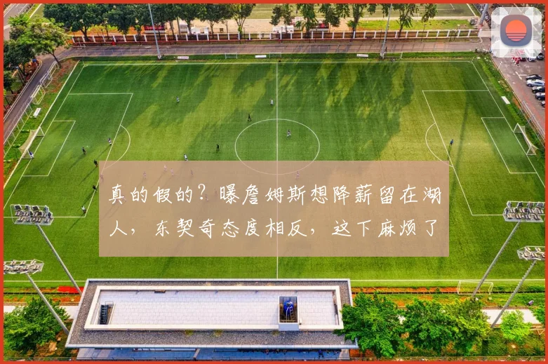 真的假的？曝詹姆斯想降薪留在湖人，东契奇态度相反，这下麻烦了