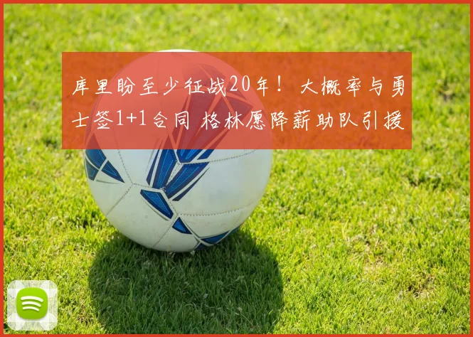库里盼至少征战20年！大概率与勇士签1+1合同 格林愿降薪助队引援_1