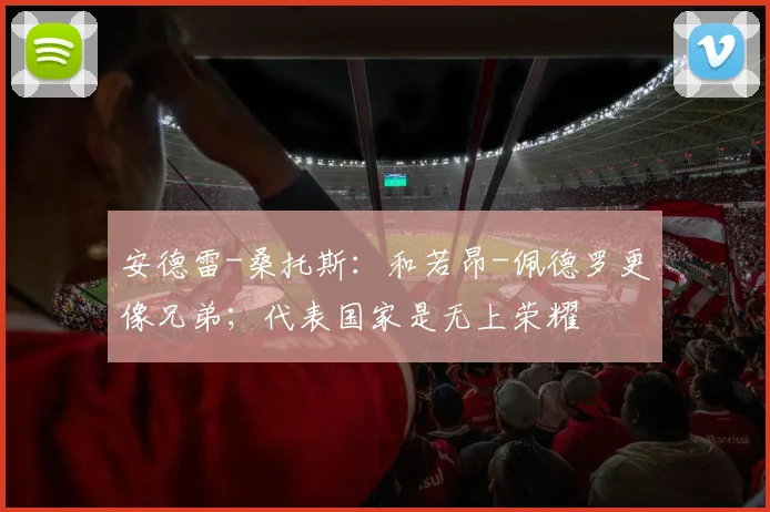 安德雷-桑托斯：和若昂-佩德罗更像兄弟；代表国家是无上荣耀