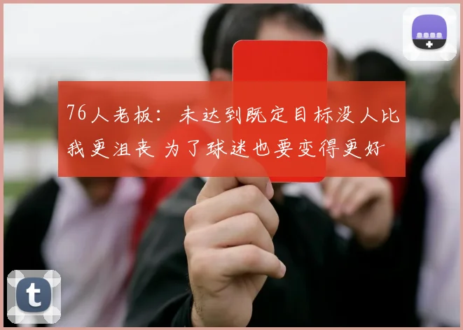 76人老板：未达到既定目标没人比我更沮丧 为了球迷也要变得更好