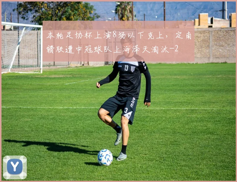 本轮足协杯上演8场以下克上，定南赣联遭中冠球队上海泽天淘汰