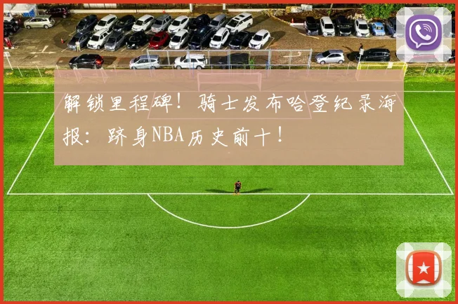 解锁里程碑！骑士发布哈登纪录海报：跻身NBA历史前十！