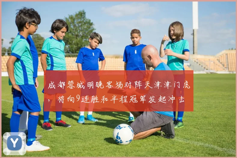 成都蓉城明晚客场对阵天津津门虎，将向9连胜和半程冠军发起冲击